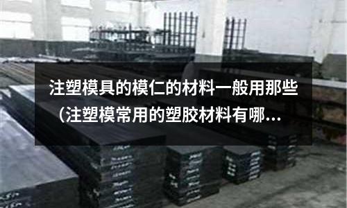 注塑模具的模仁的材料一般用那些(注塑模常用的塑膠材料有哪些至少列出五種?)