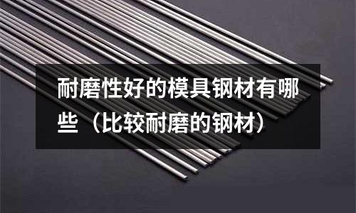 耐磨性好的模具鋼材有哪些(比較耐磨的鋼材)