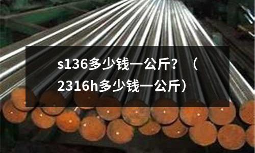 s136多少錢一公斤?(2316h多少錢一公斤)