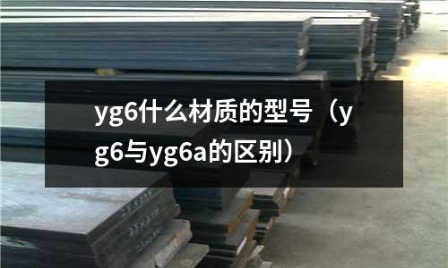 yg6什么材質的型號(yg6與yg6a的區別)