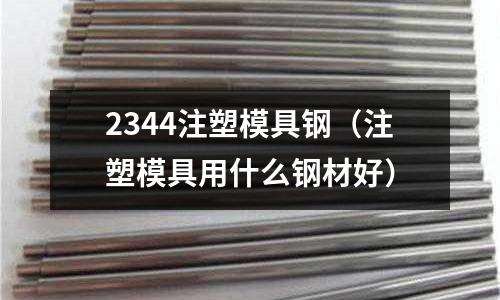 2344注塑模具鋼（注塑模具用什么鋼材好）