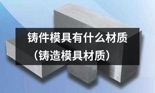 鑄件模具有什么材質(zhì)（鑄造模具材質(zhì)）