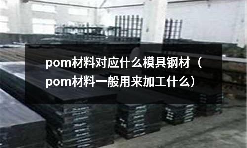 pom材料對應(yīng)什么模具鋼材(pom材料一般用來加工什么)