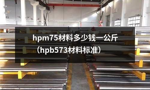 hpm75材料多少錢一公斤（hpb573材料標準）