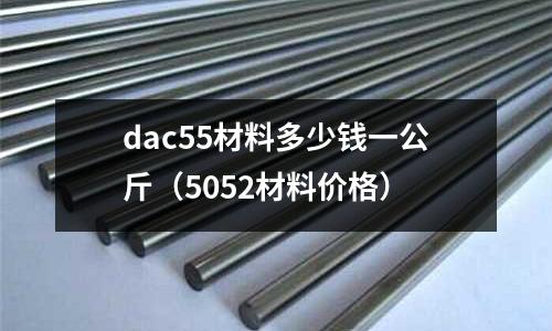 dac55材料多少錢一公斤（5052材料價(jià)格）