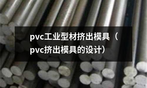 pvc工業(yè)型材擠出模具（pvc擠出模具的設(shè)計(jì)）