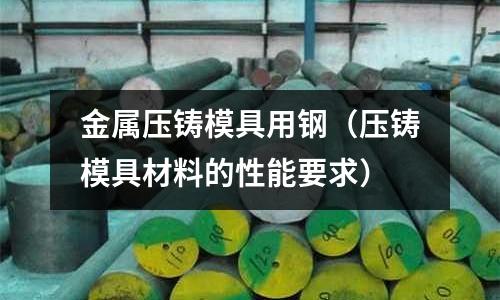 金屬壓鑄模具用鋼(壓鑄模具材料的性能要求)