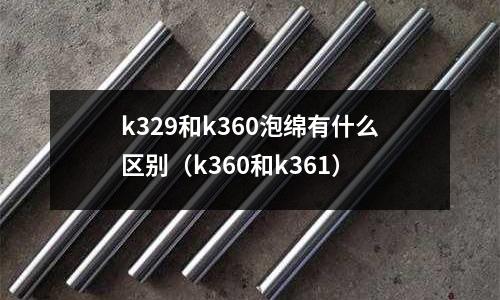 k329和k360泡綿有什么區別(k360和k361)