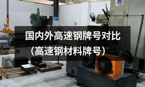 國內外高速鋼牌號對比(高速鋼材料牌號)