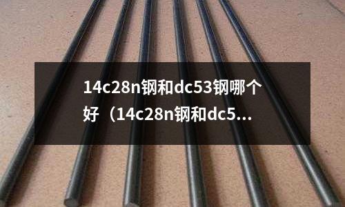 14c28n鋼和dc53鋼哪個好（14c28n鋼和dc53鋼哪個好做刀）