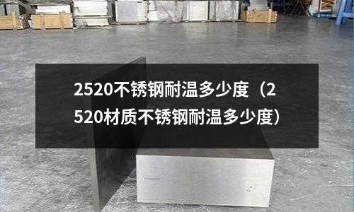 2520不銹鋼耐溫多少度（2520材質(zhì)不銹鋼耐溫多少度）