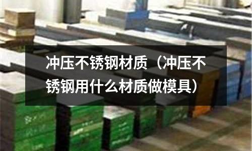 沖壓不銹鋼材質(沖壓不銹鋼用什么材質做模具)