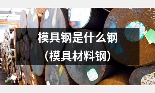 模具鋼是什么鋼（模具材料鋼）