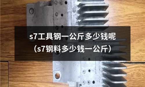 s7工具鋼一公斤多少錢呢(s7鋼料多少錢一公斤)