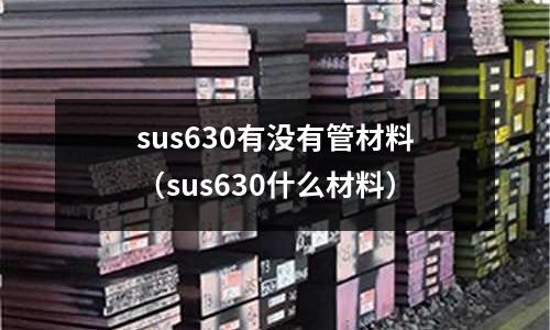 sus630有沒有管材料（sus630什么材料）