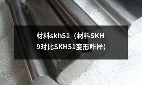 材料skh51(材料SKH9對比SKH51變形咋樣)