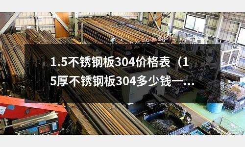 1.5不銹鋼板304價格表（15厚不銹鋼板304多少錢一平方）