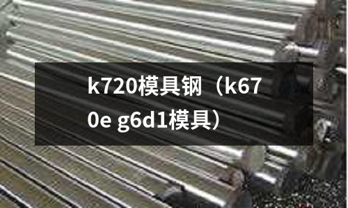 k720模具鋼（k670e g6d1模具）