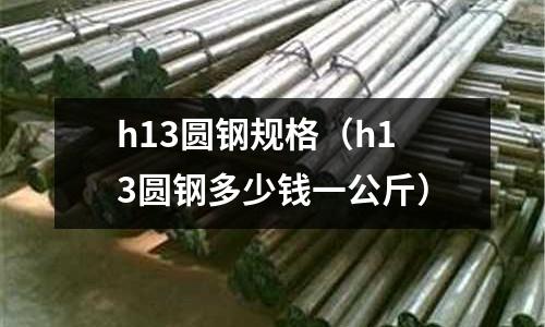 h13圓鋼規(guī)格（h13圓鋼多少錢一公斤）