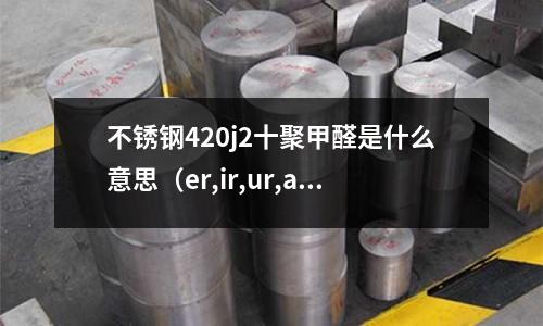不銹鋼420j2十聚甲醛是什么意思（er,ir,ur,ar,al,or,le的發音）