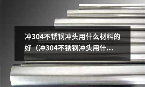 沖304不銹鋼沖頭用什么材料的好(沖304不銹鋼沖頭用什么材料的好呢)