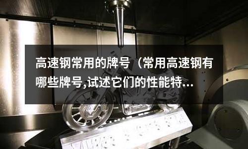 高速鋼常用的牌號(常用高速鋼有哪些牌號,試述它們的性能特點及應用范圍)