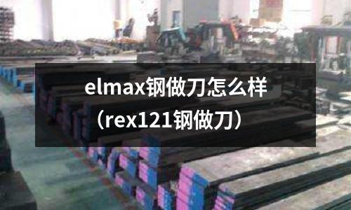 elmax鋼做刀怎么樣(rex121鋼做刀)