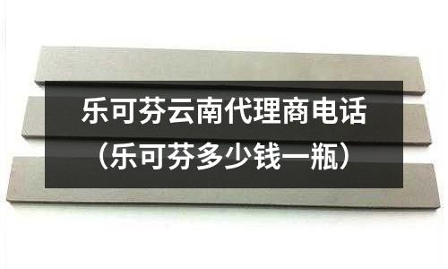樂可芬云南代理商電話(樂可芬多少錢一瓶)