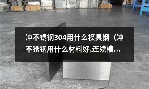 沖不銹鋼304用什么模具鋼（沖不銹鋼用什么材料好,連續(xù)模）