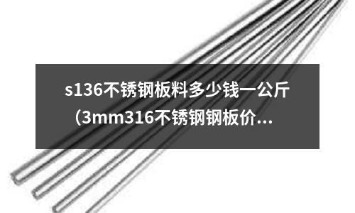 s136不銹鋼板料多少錢一公斤（3mm316不銹鋼鋼板價格）