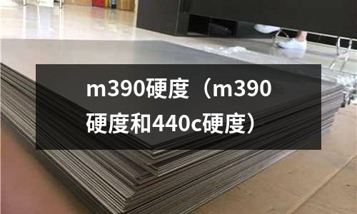 m390硬度（m390硬度和440c硬度）