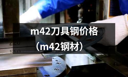 m42刀具鋼價格（m42鋼材）