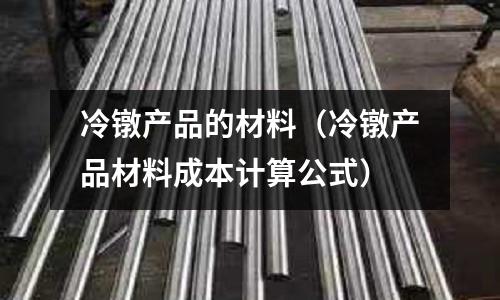 冷鐓產品的材料(冷鐓產品材料成本計算公式)