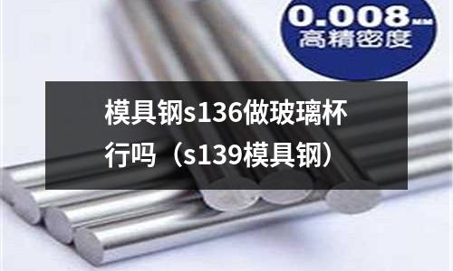 模具鋼s136做玻璃杯行嗎（s139模具鋼）