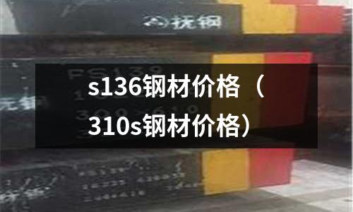 s136鋼材價(jià)格（310s鋼材價(jià)格）