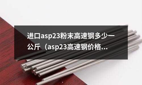 進口asp23粉末高速鋼多少一公斤（asp23高速鋼價格）