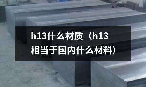 h13什么材質（h13相當于國內什么材料）