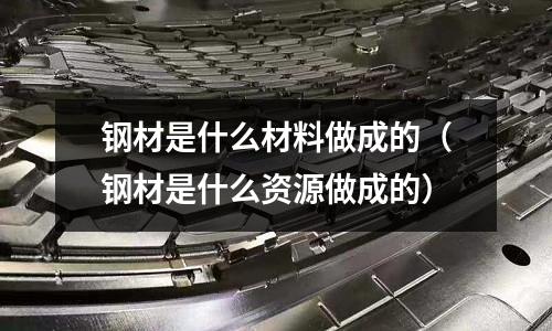 鋼材是什么材料做成的(鋼材是什么資源做成的)