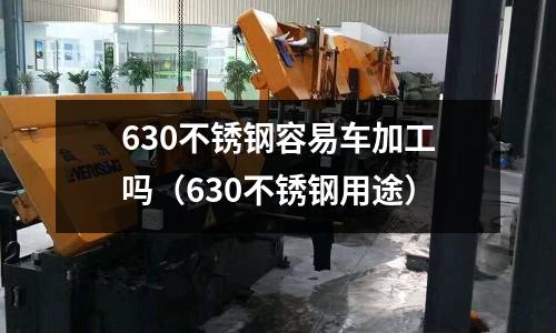 630不銹鋼容易車加工嗎（630不銹鋼用途）
