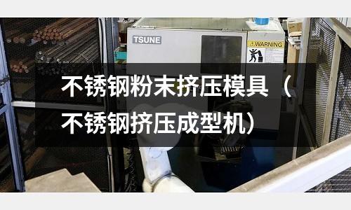 不銹鋼粉末擠壓模具(不銹鋼擠壓成型機)