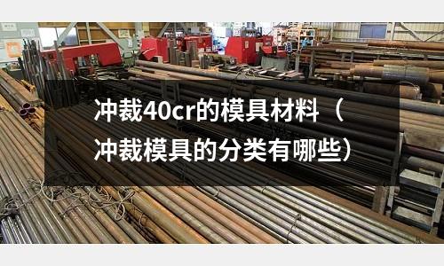 沖裁40cr的模具材料(沖裁模具的分類有哪些)