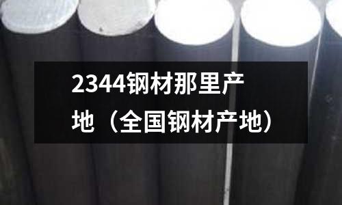 2344鋼材那里產地（全國鋼材產地）