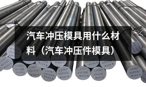 汽車(chē)沖壓模具用什么材料（汽車(chē)沖壓件模具）