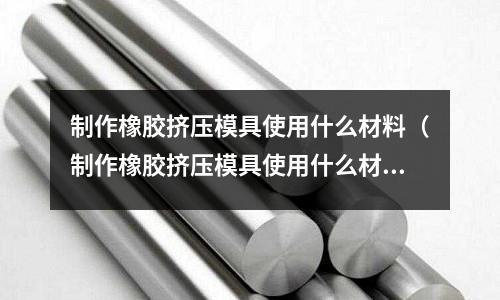 制作橡膠擠壓模具使用什么材料（制作橡膠擠壓模具使用什么材料好）