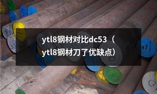 ytl8鋼材對比dc53(ytl8鋼材刀了優(yōu)缺點)