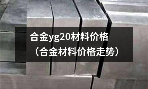 合金yg20材料價格（合金材料價格走勢）