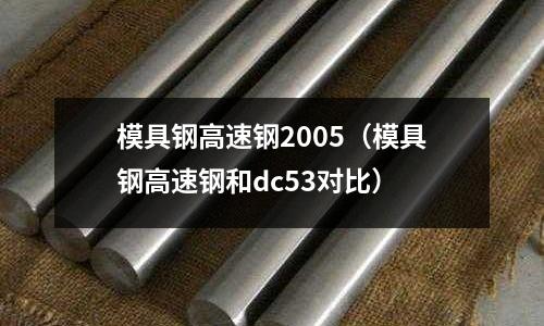 模具鋼高速鋼2005（模具鋼高速鋼和dc53對比）