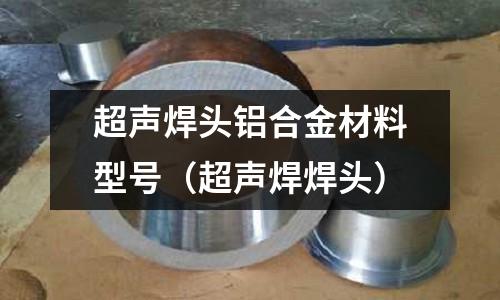 超聲焊頭鋁合金材料型號（超聲焊焊頭）