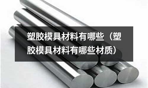 塑膠模具材料有哪些（塑膠模具材料有哪些材質）