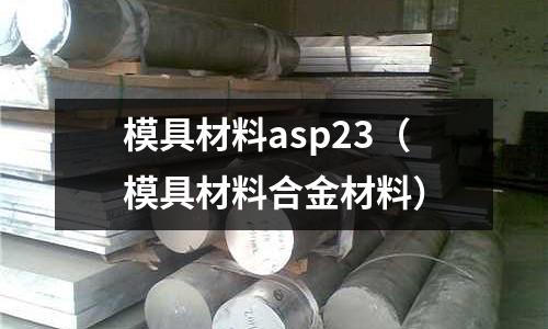 模具材料asp23（模具材料合金材料）